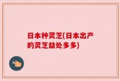 日本种灵芝(日本出产的灵芝益处多多)