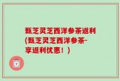 甄芝灵芝西洋参茶返利(甄芝灵芝西洋参茶-享返利优惠！)