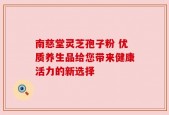 南慈堂灵芝孢子粉 优质养生品给您带来健康活力的新选择