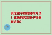 灵芝孢子粉的储存方法？正确的灵芝孢子粉保存方法？