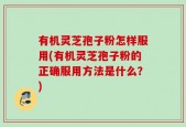 有机灵芝孢子粉怎样服用(有机灵芝孢子粉的正确服用方法是什么？)