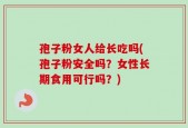 孢子粉女人给长吃吗(孢子粉安全吗？女性长期食用可行吗？)