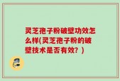 灵芝孢子粉破壁功效怎么样(灵芝孢子粉的破壁技术是否有效？)