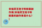 幸福灵芝孢子粉胶囊副作用(幸福灵芝孢子粉胶囊的副作用是什么？)