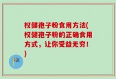 权健孢子粉食用方法(权健孢子粉的正确食用方式，让你受益无穷！)