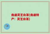 南通灵芝白茶(南通特产：灵芝白茶)