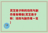 灵芝孢子粉的功效与副作用有哪些(灵芝孢子粉：功效与副作用一览)