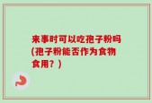 来事时可以吃孢子粉吗(孢子粉能否作为食物食用？)