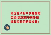 灵芝孢子粉中多糖提取实验(灵芝孢子粉多糖提取实验的研究成果)