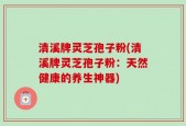 清溪牌灵芝孢子粉(清溪牌灵芝孢子粉：天然健康的养生神器)