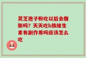 灵芝孢子粉吃以后会腹胀吗？天天吃b族维生素有副作用吗应该怎么吃