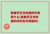 蜜糖灵芝泡烧酒的作用是什么(蜜糖灵芝泡烧酒的功效及作用解析)