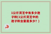 1公斤灵芝中有多少孢子粉(1公斤灵芝中的孢子粉含量是多少？)
