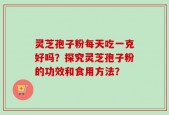 灵芝孢子粉每天吃一克好吗？探究灵芝孢子粉的功效和食用方法？