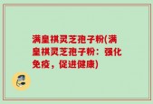 满皇祺灵芝孢子粉(满皇祺灵芝孢子粉：强化免疫，促进健康)