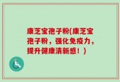 康芝宝孢子粉(康芝宝孢子粉，强化免疫力，提升健康清新感！)