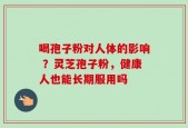 喝孢子粉对人体的影响 ？灵芝孢子粉，健康人也能长期服用吗