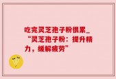 吃完灵芝孢子粉很累_“灵芝孢子粉：提升精力，缓解疲劳”