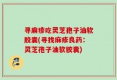 寻麻疹吃灵芝孢子油软胶囊(寻找麻疹良药：灵芝孢子油软胶囊)