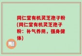 同仁堂有机灵芝孢子粉(同仁堂有机灵芝孢子粉：补气养阴，强身健体)
