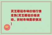 灵芝蘑菇市场价格行情走势(灵芝蘑菇价格波动，折射市场需求情况)