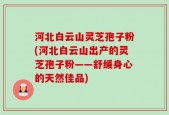 河北白云山灵芝孢子粉(河北白云山出产的灵芝孢子粉——舒缓身心的天然佳品)