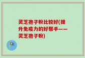 灵芝孢子粉比较好(提升免疫力的好帮手——灵芝孢子粉)