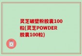 灵芝破壁粉胶囊100粒(灵芝POWDER胶囊100粒)