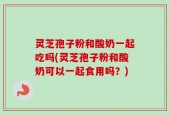 灵芝孢子粉和酸奶一起吃吗(灵芝孢子粉和酸奶可以一起食用吗？)