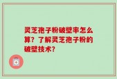 灵芝孢子粉破壁率怎么算？了解灵芝孢子粉的破壁技术？