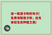 送一瓶孢子粉的句子(免费领取孢子粉，抢先体验生态种植之美)