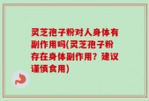灵芝孢子粉对人身体有副作用吗(灵芝孢子粉存在身体副作用？建议谨慎食用)