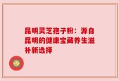昆明灵芝孢子粉：源自昆明的健康宝藏养生滋补新选择
