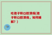 吃孢子粉口腔溃疡(孢子粉口腔溃疡，如何缓解？)