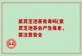 紫灵芝泡茶有毒吗(紫灵芝泡茶会产生毒素，需注意安全