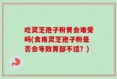 吃灵芝孢子粉胃会难受吗(食用灵芝孢子粉是否会导致胃部不适？)