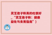 灵芝孢子粉真的吃很好_“灵芝孢子粉：健康益处与食用指南”)