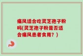 痛风适合吃灵芝孢子粉吗(灵芝孢子粉是否适合痛风患者食用？)