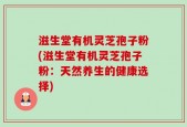 滋生堂有机灵芝孢子粉(滋生堂有机灵芝孢子粉：天然养生的健康选择)