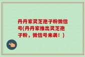 丹丹家灵芝孢子粉微信号(丹丹家推出灵芝孢子粉，微信号来袭！)