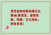灵芝金钗石斛天麻三七煮水(用灵芝、金钗石斛、天麻、三七泡水，好处多多)