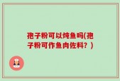 孢子粉可以炖鱼吗(孢子粉可作鱼肉佐料？)