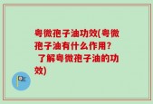 粤微孢子油功效(粤微孢子油有什么作用？  了解粤微孢子油的功效)