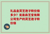 礼品盒灵芝孢子粉价格多少？龙泉森芝宝有限公司生产的灵芝孢子粉价格