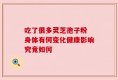 吃了很多灵芝孢子粉 身体有何变化健康影响究竟如何