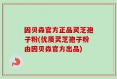 因贝森官方正品灵芝孢子粉(优质灵芝孢子粉由因贝森官方出品)