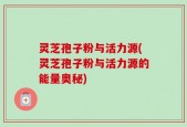 灵芝孢子粉与活力源(灵芝孢子粉与活力源的能量奥秘)