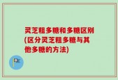 灵芝粗多糖和多糖区别(区分灵芝粗多糖与其他多糖的方法)