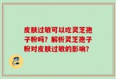皮肤过敏可以吃灵芝孢子粉吗？解析灵芝孢子粉对皮肤过敏的影响？