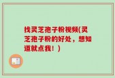 找灵芝孢子粉视频(灵芝孢子粉的好处，想知道就点我！)